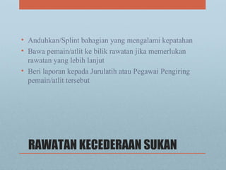 RAWATAN KECEDERAAN SUKAN
• Anduhkan/Splint bahagian yang mengalami kepatahan
• Bawa pemain/atlit ke bilik rawatan jika memerlukan
rawatan yang lebih lanjut
• Beri laporan kepada Jurulatih atau Pegawai Pengiring
pemain/atlit tersebut
 