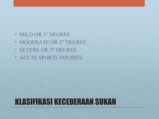KLASIFIKASI KECEDERAAN SUKAN
• MILD OR 1ST
DEGREE
• MODERATE OR 2ND
DEGREE
• SEVERE OR 3RD
DEGREE
• ACUTE SPORTS INJURIES
 