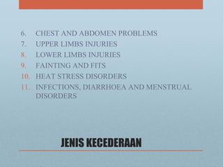JENIS KECEDERAAN
6. CHEST AND ABDOMEN PROBLEMS
7. UPPER LIMBS INJURIES
8. LOWER LIMBS INJURIES
9. FAINTING AND FITS
10. HEAT STRESS DISORDERS
11. INFECTIONS, DIARRHOEA AND MENSTRUAL
DISORDERS
 