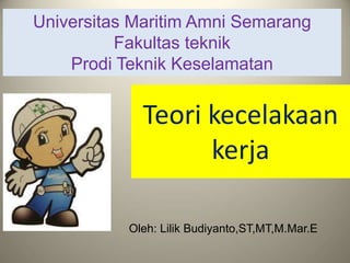 Teori kecelakaan
kerja
Universitas Maritim Amni Semarang
Fakultas teknik
Prodi Teknik Keselamatan
Oleh: Lilik Budiyanto,ST,MT,M.Mar.E
 