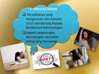 3. PERSEKITARAN
 Persekitaran yang
mengancam diri individu
turut mendorong kepada
berlakunya kebimbangan.
Seperti peperangan,
kemalangan, kematian
orang yang tersayang
 