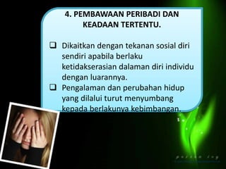 4. PEMBAWAAN PERIBADI DAN
KEADAAN TERTENTU.
 Dikaitkan dengan tekanan sosial diri
sendiri apabila berlaku
ketidakserasian dalaman diri individu
dengan luarannya.
 Pengalaman dan perubahan hidup
yang dilalui turut menyumbang
kepada berlakunya kebimbangan.
 