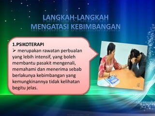 1.PSIKOTERAPI
 merupakan rawatan perbualan
yang lebih intensif, yang boleh
membantu pasakit mengenali,
memahami dan menerima sebab
berlakunya kebimbangan yang
kemungkinannya tidak kelihatan
begitu jelas.
 