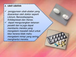 2. UBAT-UBATAN
 penggunaan ubat-ubatan yang
disarankan oleh doktor seperti
Librium, Benzodiazepine,
Antidepresan dan Xanax.
 dapat mengurangkan tekanan
pesakit dan ia juga dapat
membantu mereka yang
mengalami masalah takut untuk
tidur kerana tidak mahu
mengalami mimpi yang sering
menghantui mereka.
 