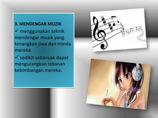 3. MENDENGAR MUZIK
 menggunakan teknik
mendengar muzik yang
tenangkan jiwa dan minda
mereka.
 sedikit sebanyak dapat
mengurangkan tekanan
kebimbangan mereka.
 