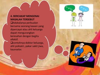 4. BERCAKAP MENGENAI
MASALAH TERSEBUT
Adakalanya perbualan
bersama seorang kawan yang
dipercayai atau ahli keluarga
dapat mengurangkan
keresahan dengan begitu
efektif.
contohnya doktor keluarga,
ahli psikiatri, pakar sakit jiwa,
kaunselor.
 