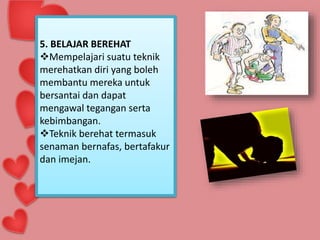 5. BELAJAR BEREHAT
Mempelajari suatu teknik
merehatkan diri yang boleh
membantu mereka untuk
bersantai dan dapat
mengawal tegangan serta
kebimbangan.
Teknik berehat termasuk
senaman bernafas, bertafakur
dan imejan.
 