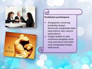 Pendekatan pembelajaran
 Mengajarkan seseorang
penghidap dengan
bersemuka menghadap objek
yang sebenar atau suasana
yang sebenar.
 Dengan kaedah ini akan
membantu pengidap untuk
mula memahami dan boleh
mula menghadapi dengan
lebih berani.
 
