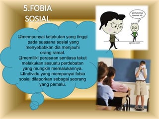 mempunyai ketakutan yang tinggi
pada suasana sosial yang
menyebabkan dia menjauhi
orang ramaI.
memiliki perasaan sentiasa takut
melakukan sesuatu perdebatan
yang mungkin memalukannya.
Individu yang mempunyai fobia
sosial dilaporkan sebagai seorang
yang pemalu.
 