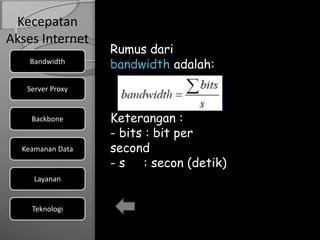 Kecepatan
Akses Internet
                  Rumus dari
    Bandwidth
                  bandwidth adalah:
   Server Proxy


    Backbone      Keterangan :
                  - bits : bit per
  Keamanan Data   second
                  - s : secon (detik)
     Layanan


    Teknologi
 