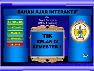 KELUAR
SK / KD / IND
MATERI
TIK
KELAS IX
SEMESTER 1
BAHAN AJAR INTERAKTIF
Oleh
Teguh Supriyono
SMPN 1 Bandung
LATIHAN
SUMBER
 