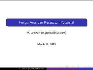 Fungsi Arus dan Kecepatan Potensial

         M. Jamhuri (m.jamhuri@live.com)



                      March 14, 2013




M. Jamhuri (m.jamhuri@live.com)   Fungsi Arus dan Kecepatan Potensial
 