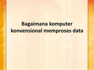 Bagaimana komputer 
konvensional memproses data 
 