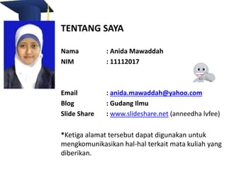 TENTANG SAYA 
Nama : Anida Mawaddah 
NIM : 11112017 
Email : anida.mawaddah@yahoo.com 
Blog : Gudang Ilmu 
ݺߣ Share : www.slideshare.net (anneedha lvfee) 
*Ketiga alamat tersebut dapat digunakan untuk 
mengkomunikasikan hal-hal terkait mata kuliah yang 
diberikan. 
 