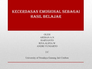 KECERDASAN EMOSIONAL SEBAGAI
HASIL BELAJAR
OLEH
ARDIAN A.N
HARYANTO
RIVAALIFIA W
ANDRI YUNIARTO
2.C
University of Swadaya Gunung Jati Cirebon
 