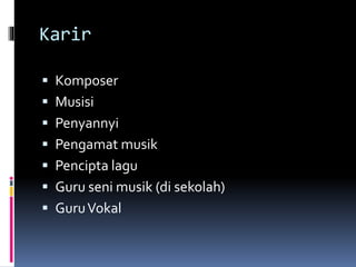Karir
 Komposer
 Musisi
 Penyannyi
 Pengamat musik
 Pencipta lagu
 Guru seni musik (di sekolah)
 GuruVokal
 
