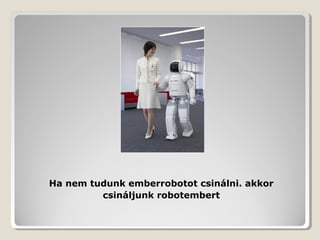 Ha nem tudunk emberrobotot csinálni. akkor
         csináljunk robotembert
 