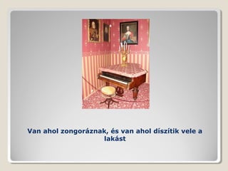 Van ahol zongoráznak, és van ahol díszítik vele a
                   lakást
 