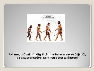 Aki megpróbál mindig kitérni a balszerencse útjából,
     az a szerencsével sem fog soha találkozni
 