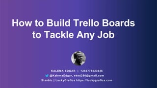 How to Build Trello Boards
to Tackle Any Job
KALEMA EDGAR | +256775623646
@KalemaEdgar, eked290@gmail.com
Stanbic | LuckyGrafics https://luckygrafics.com
 