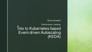 z
Into to Kubernetes-based
Event-driven Autoscaling
(KEDA)
Manoj Ganapathi
Chief Architect, CodeOps
 
