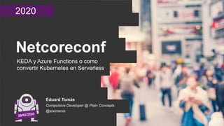 2020
Netcoreconf
KEDA y Azure Functions o como
convertir Kubernetes en Serverless
Eduard Tomàs
Compulsive Developer @ Plain Concepts
@eiximenis
 