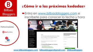 ¿Cómo ir a las próximas kedadas?
Entra en www.bilbaobloggers.com e
inscríbete para conocer la fecha y hora
www.bilbaobloggers.com bilbaobloggers@gmail.com @BilbaoBloggers
Patrocinadores:
 