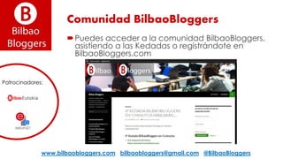 www.bilbaobloggers.com bilbaobloggers@gmail.com @BilbaoBloggers
Comunidad BilbaoBloggers
Puedes acceder a la comunidad BilbaoBloggers,
asistiendo a las Kedadas o registrándote en
BilbaoBloggers.com
Patrocinadores:
 