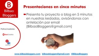 Presentaciones en cinco minutos
Presenta tu proyecto o blog en 5 minutos
en nuestras kedadas, avisándonos con
antelación por email
(BilbaoBloggers@gmail.com)
www.bilbaobloggers.com bilbaobloggers@gmail.com @BilbaoBloggers
Patrocinadores:
 
