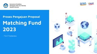 Matching Fund
2023
Proses Pengajuan Proposal
- Tim IT Kedaireka
Kementerian Pendidikan,
Kebudayaan, Riset, dan Teknologi
Republik Indonesia
 