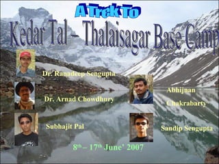 A Trek To  Kedar Tal – Thalaisagar Base Camp Dr. Ranadeep Sengupta Dr. Arnad Chowdhury Subhajit Pal Abhijnan Chakrabarty Sandip Sengupta 8 th  – 17 th  June’ 2007 