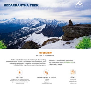 OVERVIEW
WELCOME TO KEDARKANTHA
Kedarkantha trek is one of the most sought after trekking
destinations in the country. Considered as one of the easiest treks
among the avid trekkers. Located at an altitude of 3800 mts.
Is filled with the magnificence and enchanting nature.
KEDARKANTHA TREK
Experience a wonderful and adventurous
time at a gripping cost of Rs.7300/- PP. for
5 days and 4 nights.
TREKKING
During this trek you will experience view of
Meadows and view of Himalayan Range which
gives a perfect natural view for some
clickable memories
ADVENTUROUS ACTIVITIES
Camping
Trekking
Sightseeing
Campfire & Much More
MEALS
Provide you all
Meals from Day 1
Till Summit Day
 