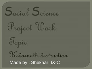 Social Science
Project Work
Kedarnath destruction
Topic
Made by : Shekhar ,IX-C
 