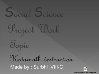 Social Science
Project Work
Kedarnath destruction
Topic
Made by : Surbhi ,VIII-C
 