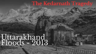 Uttarakhand
Floods - 2013
The Kedarnath Tragedy
 