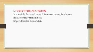 MODE OF TRANSMISSION:
It is mainly feco-oral route.It is water- borne,foodborne
disease or may transmit via
fingers,fomites,flies or dirt.
 