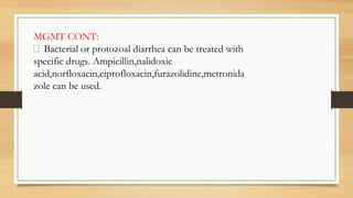 MGMT CONT:
 Bacterial or protozoal diarrhea can be treated with
specific drugs. Ampicillin,nalidoxic
acid,norfloxacin,ciprofloxacin,furazolidine,metronida
zole can be used.
 