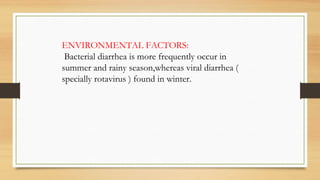 ENVIRONMENTAL FACTORS:
Bacterial diarrhea is more frequently occur in
summer and rainy season,whereas viral diarrhea (
specially rotavirus ) found in winter.
 