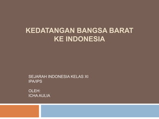 KEDATANGAN BANGSA BARAT
KE INDONESIA
SEJARAH INDONESIA KELAS XI
IPA/IPS
OLEH:
ICHA AULIA
 