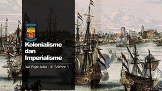 Kolonialisme
dan
Imperialisme
Sejarah Indonesia
Kolonialisme
dan
Imperialisme
Dwi Fajar Aulia - XI Science 3
 