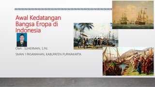 Awal Kedatangan
Bangsa Eropa di
Indonesia
Oleh : SUHERMAN, S.Pd.
SMAN 1 PASAWAHAN, KABUPATEN PURWAKARTA
 