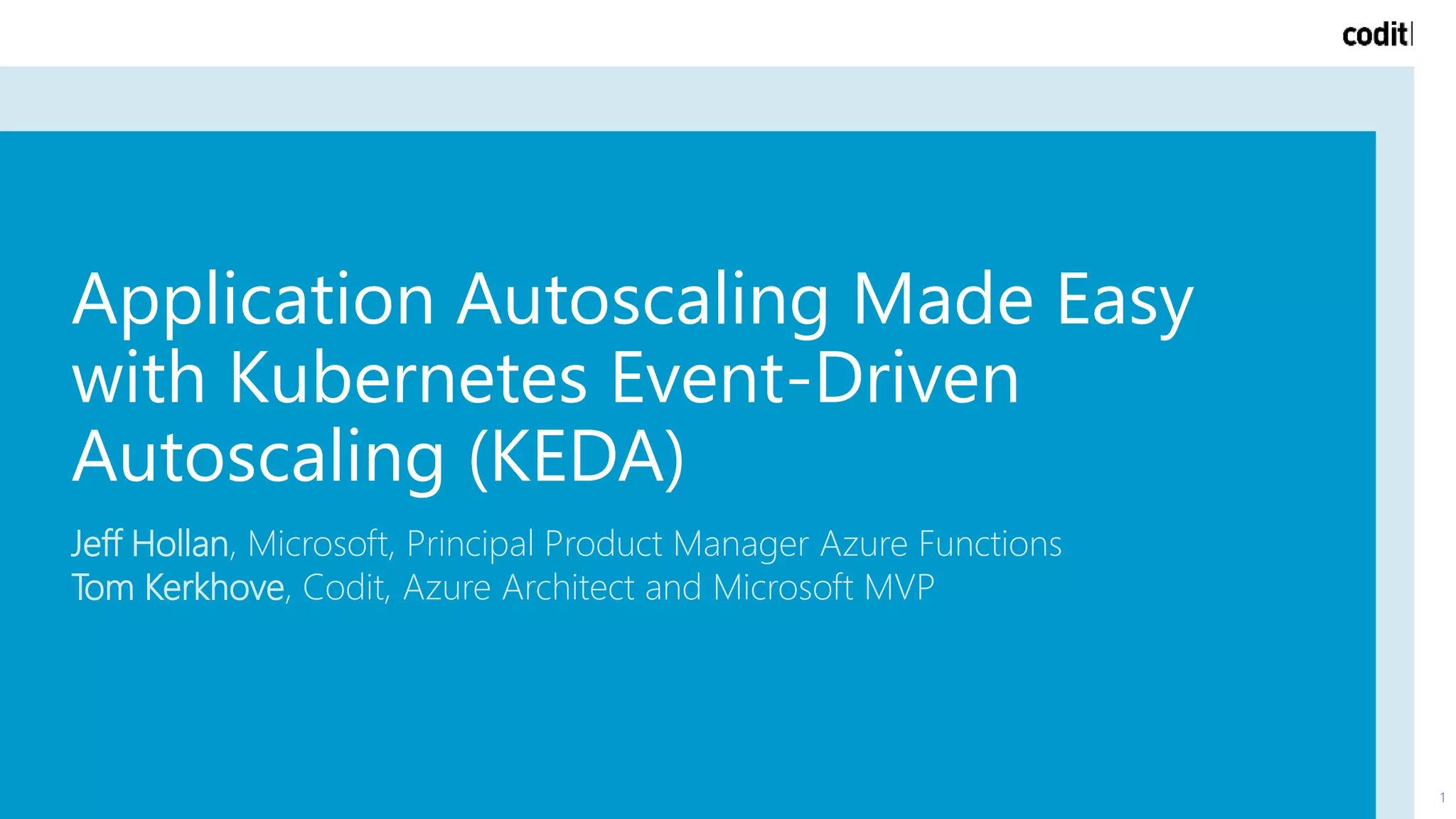 Application Autoscaling Made Easy
with Kubernetes Event-Driven
Autoscaling (KEDA)
Jeff Hollan, Microsoft, Principal Product Manager Azure Functions
Tom Kerkhove, Codit, Azure Architect and Microsoft MVP
1
 