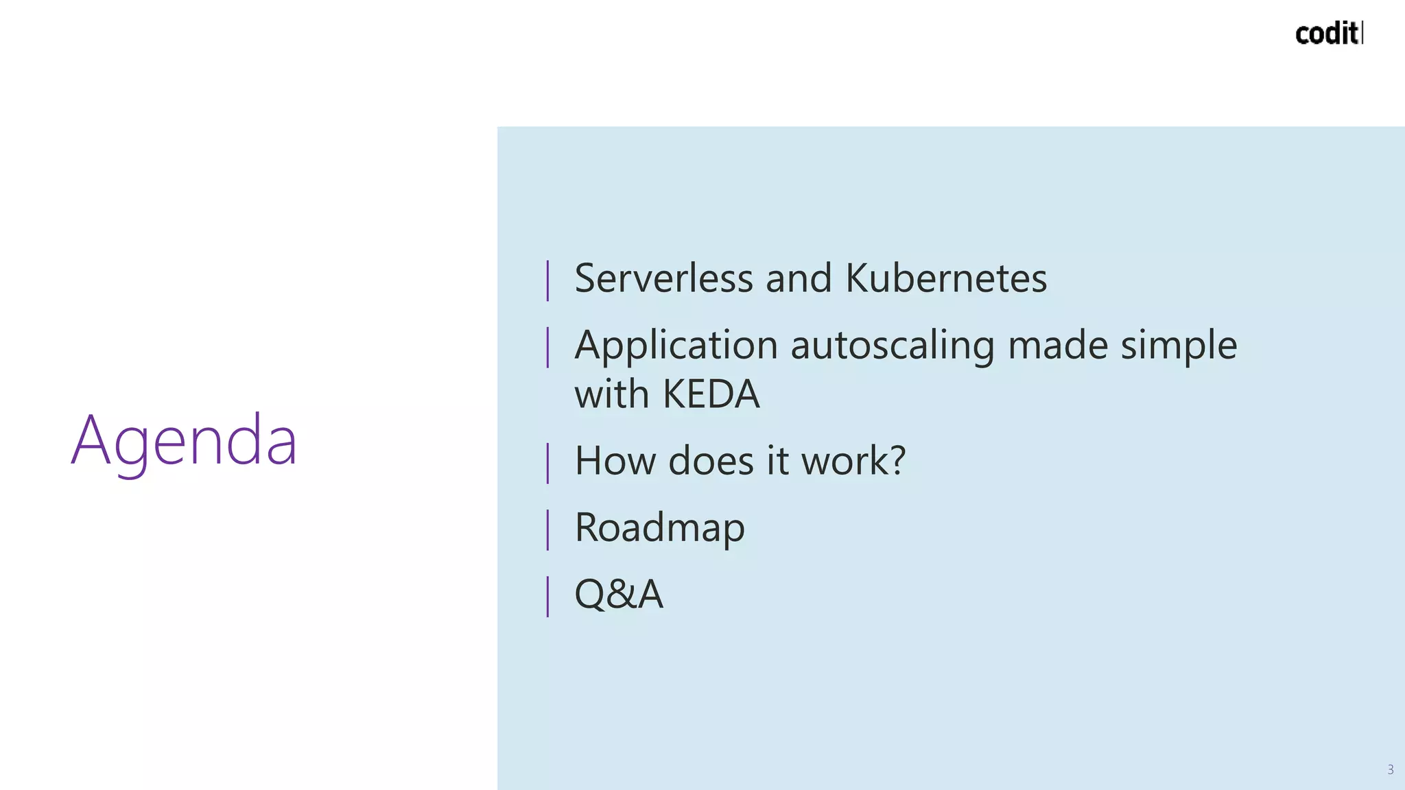Agenda
| Serverless and Kubernetes
| Application autoscaling made simple
with KEDA
| How does it work?
| Roadmap
| Q&A
3
 