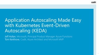 Application Autoscaling Made Easy
with Kubernetes Event-Driven
Autoscaling (KEDA)
Jeff Hollan, Microsoft, Principal Product Manager Azure Functions
Tom Kerkhove, Codit, Azure Architect and Microsoft MVP
1
 
