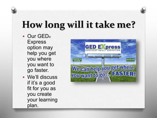 How long will it take me?
 Our GED®
Express
option may
help you get
you where
you want to
go faster.
 We’ll discuss
if it’s a good
fit for you as
you create
your learning
plan.
 
