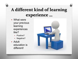 A different kind of learning
experience …
 What were
your previous
learning
experiences
like?
 Positive?
 Negative?
 Adult
education is
different!
 