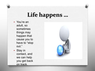 Life happens …
 You’re an
adult, so
sometimes
things may
happen that
cause you to
have to “stop
out.”
 Stay in
contact, and
we can help
you get back
on track.
 
