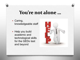 You’re not alone …
 Caring,
knowledgeable staff
 Help you build
academic and
technological skills
for the GED® test
and beyond
 