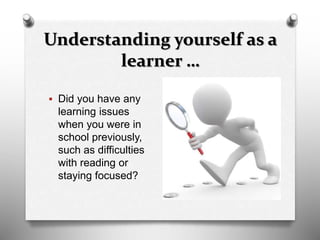 Understanding yourself as a
learner …
 Did you have any
learning issues
when you were in
school previously,
such as difficulties
with reading or
staying focused?
 