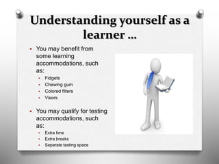 Understanding yourself as a
learner …
 You may benefit from
some learning
accommodations, such
as:
 Fidgets
 Chewing gum
 Colored filters
 Visors
 You may qualify for testing
accommodations, such
as:
 Extra time
 Extra breaks
 Separate testing space
 